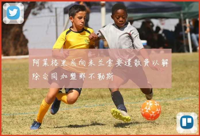 阿莱格里或向米兰索要遣散费以解除合同加盟那不勒斯