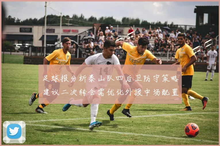 足球报分析泰山队四后卫防守策略建议二次转会需优化外援中场配置
