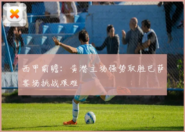 西甲前瞻：黄潜主场强势取胜巴萨客场挑战艰难