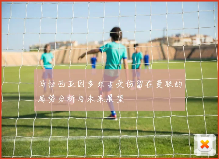 马拉西亚因多尔古受伤留在曼联的局势分析与未来展望