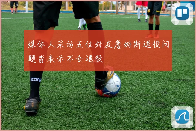 媒体人采访五位好友詹姆斯退役问题皆表示不会退役