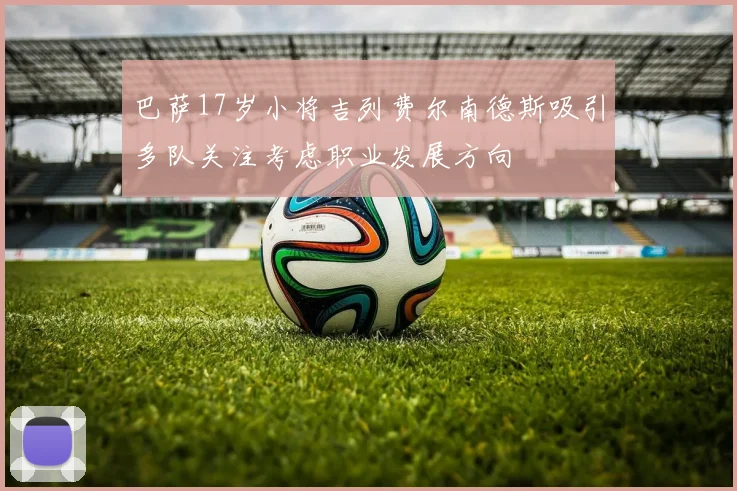 巴萨17岁小将吉列费尔南德斯吸引多队关注考虑职业发展方向