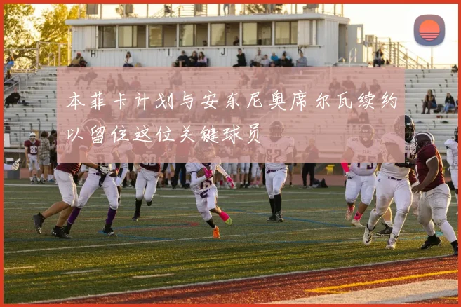 本菲卡计划与安东尼奥席尔瓦续约以留住这位关键球员
