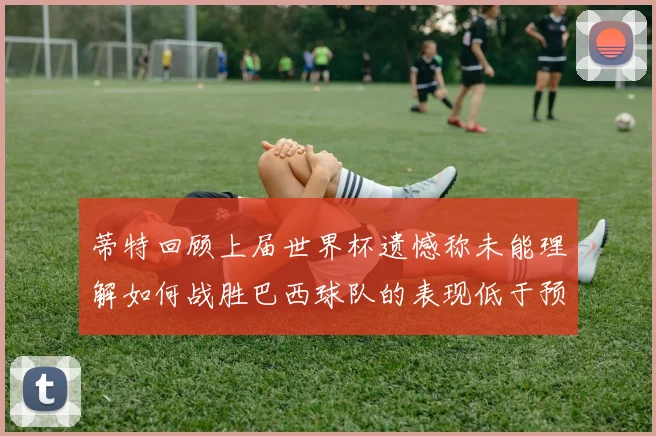 蒂特回顾上届世界杯遗憾称未能理解如何战胜巴西球队的表现低于预期