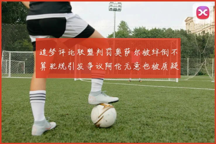 追梦评论联盟判罚奥萨尔被绊倒不算犯规引发争议阿伦无意也被质疑