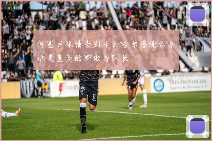 何塞卢深情告别卡瓦哈尔感谢你永远是皇马的骄傲与队长