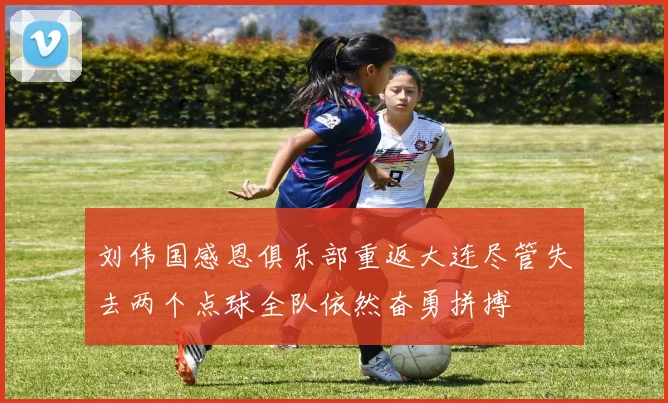 刘伟国感恩俱乐部重返大连尽管失去两个点球全队依然奋勇拼搏
