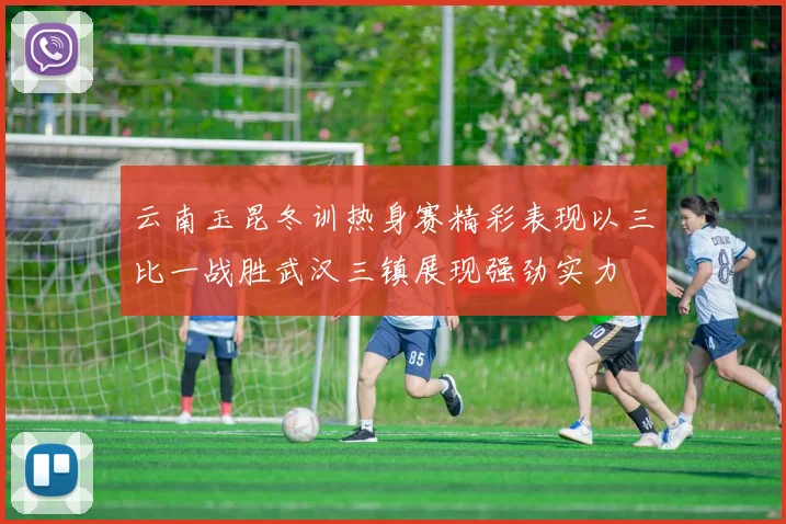 云南玉昆冬训热身赛精彩表现以三比一战胜武汉三镇展现强劲实力