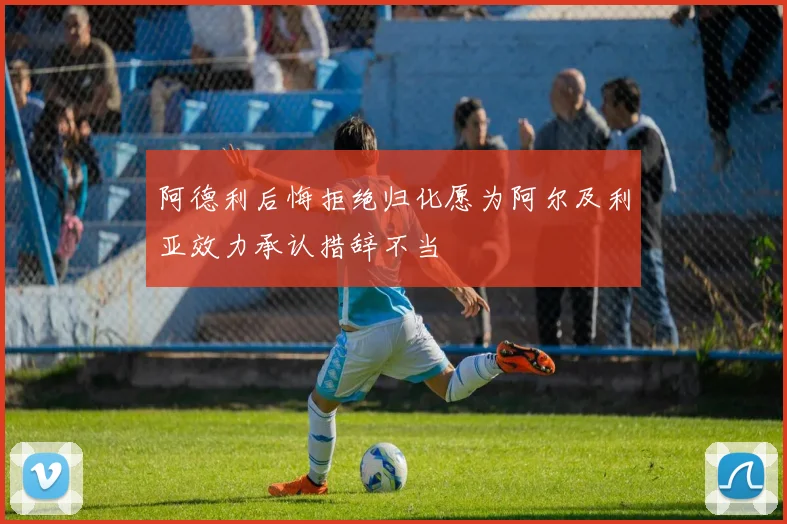 阿德利后悔拒绝归化愿为阿尔及利亚效力承认措辞不当