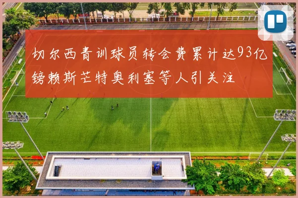切尔西青训球员转会费累计达93亿镑赖斯芒特奥利塞等人引关注