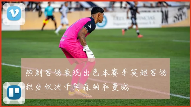 热刺客场表现出色本赛季英超客场积分仅次于阿森纳和曼城