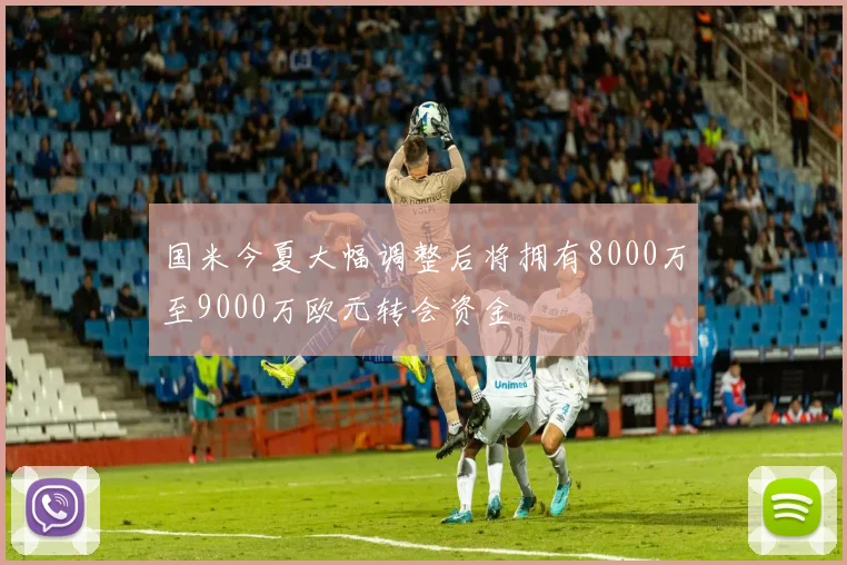 国米今夏大幅调整后将拥有8000万至9000万欧元转会资金