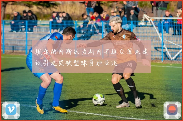 埃尔纳内斯认为科内不适合国米建议引进突破型球员迪亚比