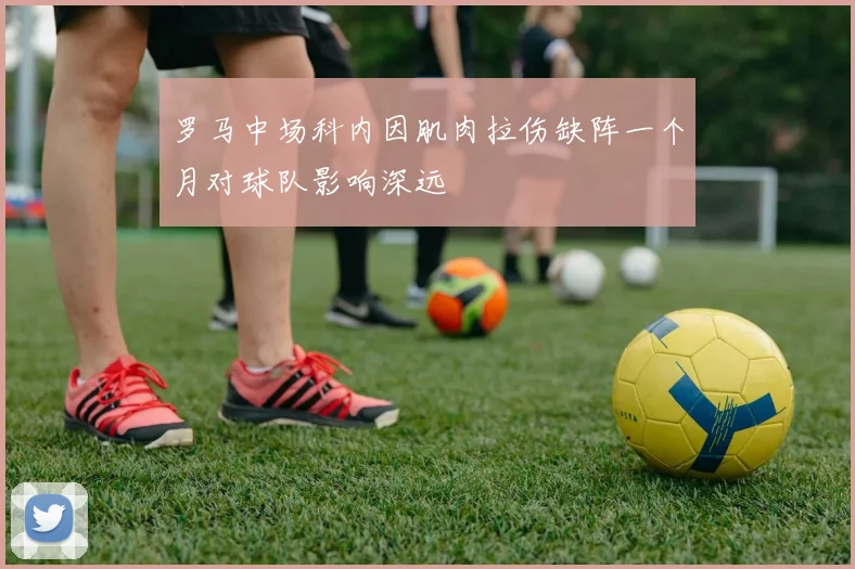 罗马中场科内因肌肉拉伤缺阵一个月对球队影响深远