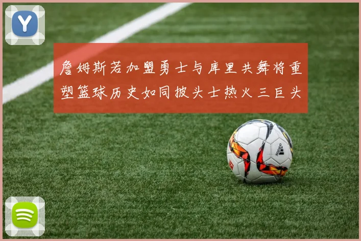 詹姆斯若加盟勇士与库里共舞将重塑篮球历史如同披头士热火三巨头再现
