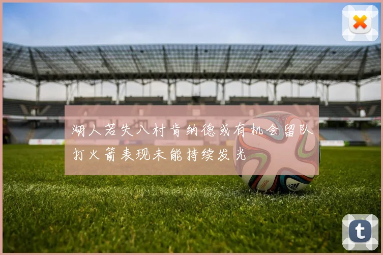 湖人若失八村肯纳德或有机会留队打火箭表现未能持续发光